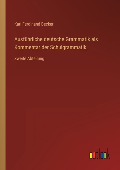 Ausfuhrliche deutsche Grammatik als Kommentar der Schulgrammatik : Zweite Abteilung by Karl Ferdinand Becker - Paperback