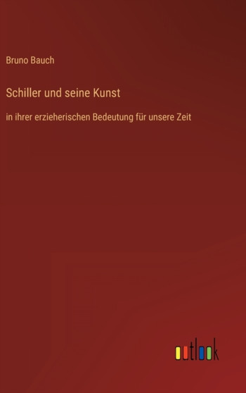 Schiller und seine Kunst : in ihrer erzieherischen Bedeutung fur unsere Zeit by Bruno Bauch - Hardback