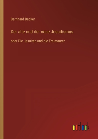 Der alte und der neue Jesuitismus : oder Die Jesuiten und die Freimaurer by Bernhard Becker - Paperback