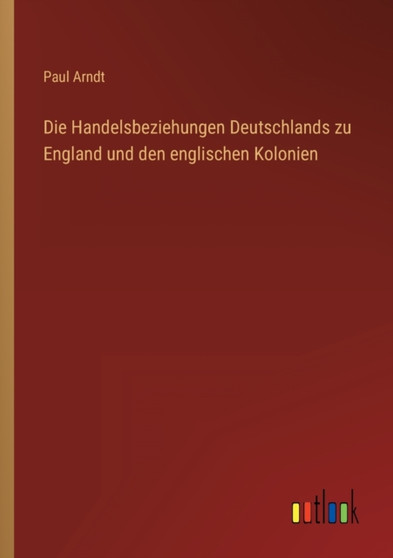 Die Handelsbeziehungen Deutschlands zu England und den englischen Kolonien by Paul Arndt - Paperback