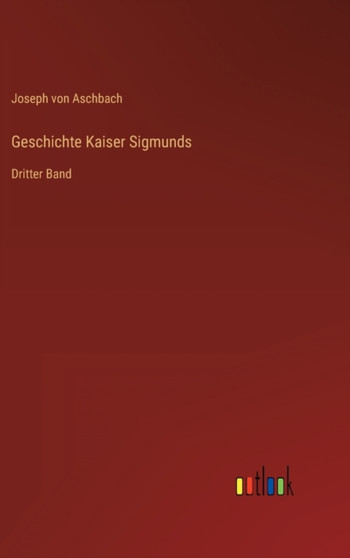 Geschichte Kaiser Sigmunds : Dritter Band by Joseph Von Aschbach - Hardback