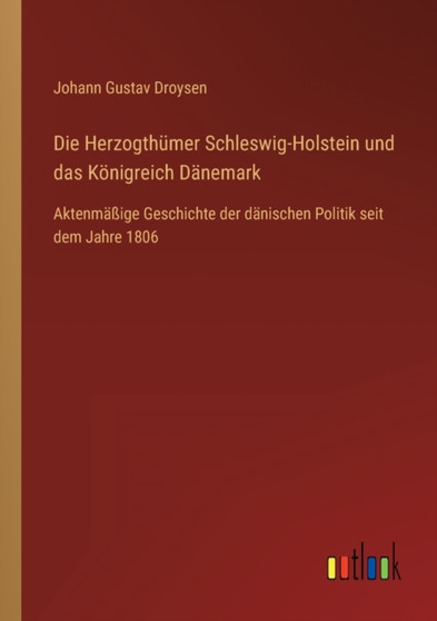 Die Herzogthumer Schleswig-Holstein und das Koenigreich Danemark : Aktenmassige Geschichte der danischen Politik seit dem Jahre 1806 by Johann Gustav Droysen - Paperback