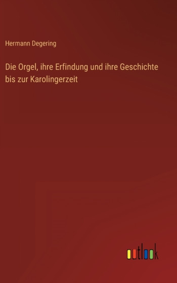 Die Orgel, ihre Erfindung und ihre Geschichte bis zur Karolingerzeit by Hermann Degering - Hardback