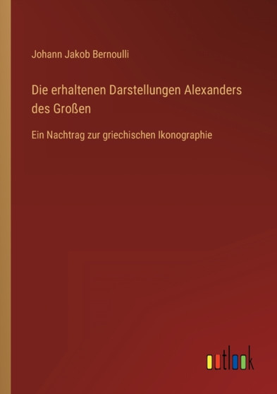 Die erhaltenen Darstellungen Alexanders des Grossen : Ein Nachtrag zur griechischen Ikonographie by Johann Jakob Bernoulli - Paperback