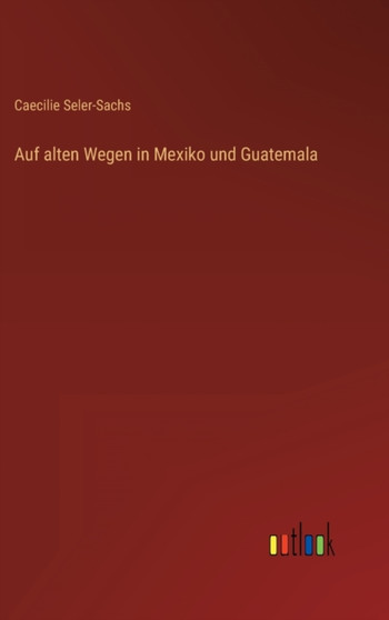 Auf alten Wegen in Mexiko und Guatemala by Caecilie Seler-Sachs - Hardback