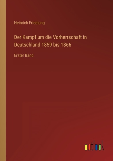 Der Kampf um die Vorherrschaft in Deutschland 1859 bis 1866 : Erster Band by Heinrich Friedjung - Paperback