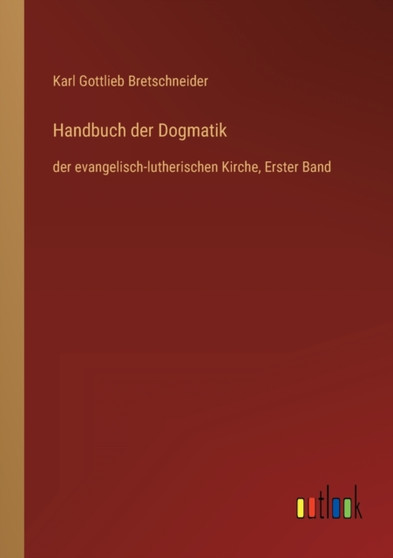 Handbuch der Dogmatik : der evangelisch-lutherischen Kirche, Erster Band by Karl Gottlieb Bretschneider - Paperback