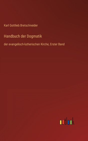 Handbuch der Dogmatik : der evangelisch-lutherischen Kirche, Erster Band by Karl Gottlieb Bretschneider - Hardback