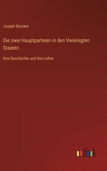 Die zwei Hauptparteien in den Vereinigten Staaten : Ihre Geschichte und ihre Lehre by Joseph Brucker - Hardback