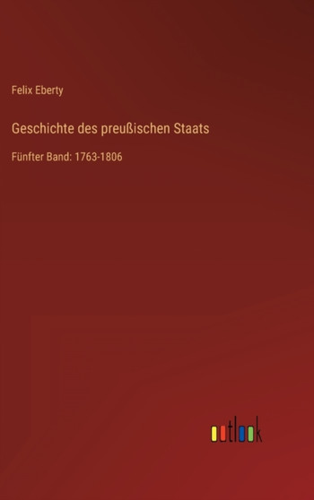 Geschichte des preussischen Staats : Funfter Band: 1763-1806 by Felix Eberty - Hardback