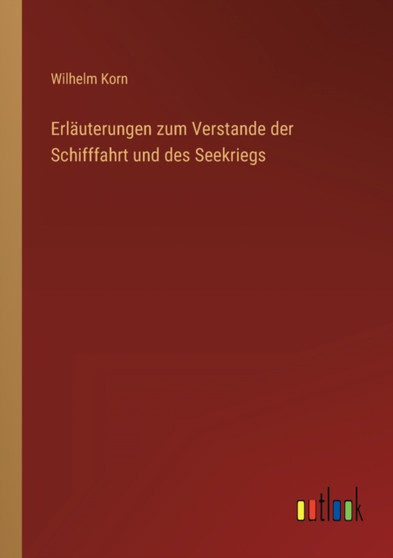 Erlauterungen zum Verstande der Schifffahrt und des Seekriegs by Wilhelm Korn - Paperback