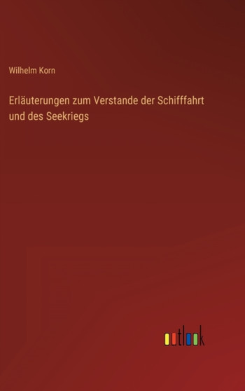 Erlauterungen zum Verstande der Schifffahrt und des Seekriegs by Wilhelm Korn - Hardback