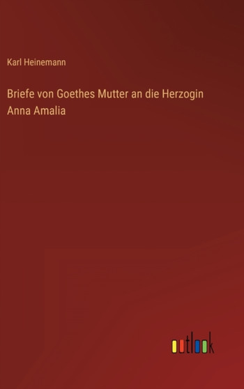 Briefe von Goethes Mutter an die Herzogin Anna Amalia by Karl Heinemann - Hardback