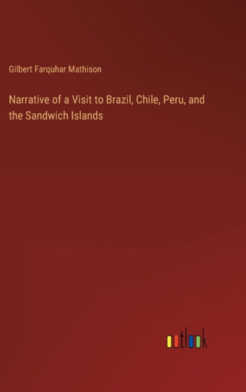 Narrative of a Visit to Brazil, Chile, Peru, and the Sandwich Islands by Gilbert Farquhar Mathison - Hardback