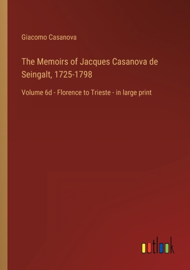 The Memoirs of Jacques Casanova de Seingalt, 1725-1798 : Volume 6d - Florence to Trieste - in large print by Giacomo Casanova - Paperback