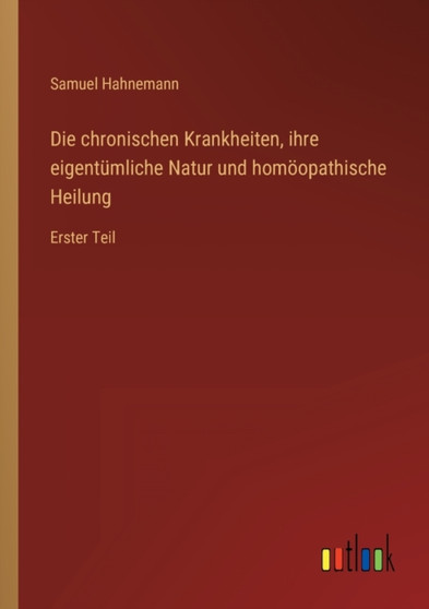 Die chronischen Krankheiten, ihre eigentumliche Natur und homoeopathische Heilung : Erster Teil by Samuel Hahnemann - Paperback