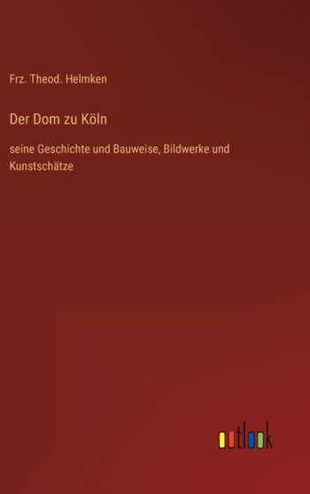 Der Dom zu Koln : seine Geschichte und Bauweise, Bildwerke und Kunstschatze by Frz Theod Helmken - Hardback