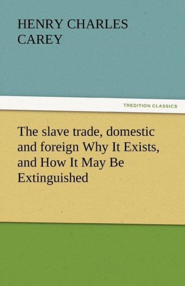 The Slave Trade, Domestic and Foreign Why It Exists, and How It May Be Extinguished by Henry Charles Carey - Paperback