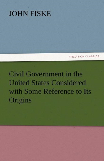 Civil Government in the United States Considered with Some Reference to Its Origins by John Fiske - Paperback