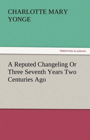 A Reputed Changeling or Three Seventh Years Two Centuries Ago by Charlotte Mary Yonge - Paperback
