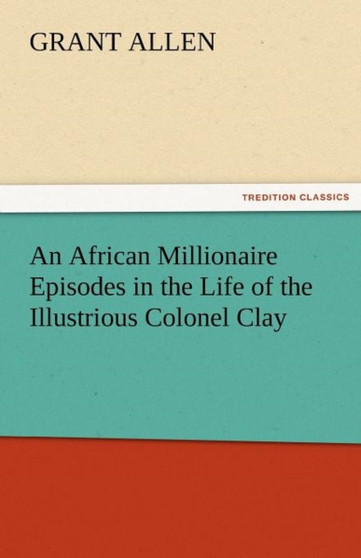 An African Millionaire Episodes in the Life of the Illustrious Colonel Clay by Grant Allen - Paperback