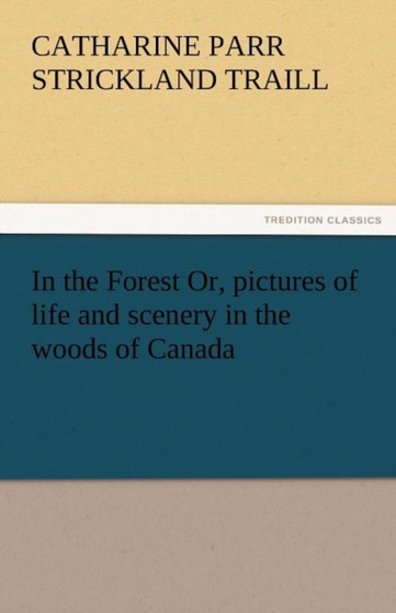 In the Forest Or, Pictures of Life and Scenery in the Woods of Canada by Catharine Parr Strickland Traill - Paperback