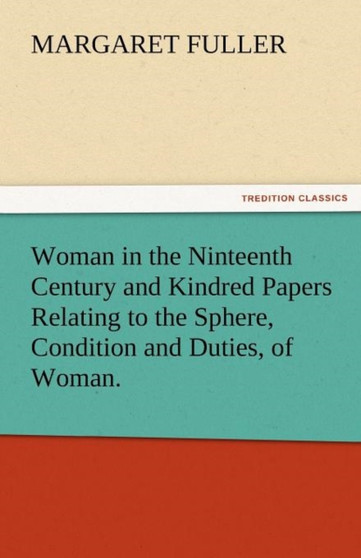 Woman in the Ninteenth Century and Kindred Papers Relating to the Sphere, Condition and Duties, of Woman. by Margaret Fuller - Paperback