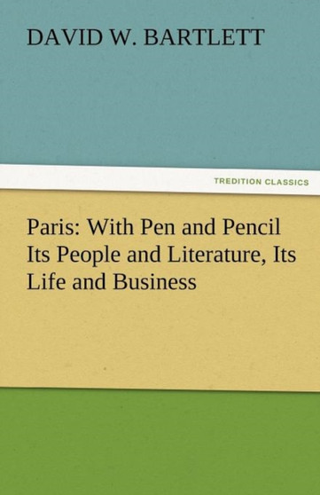 Paris : With Pen and Pencil Its People and Literature, Its Life and Business by David W Bartlett - Paperback