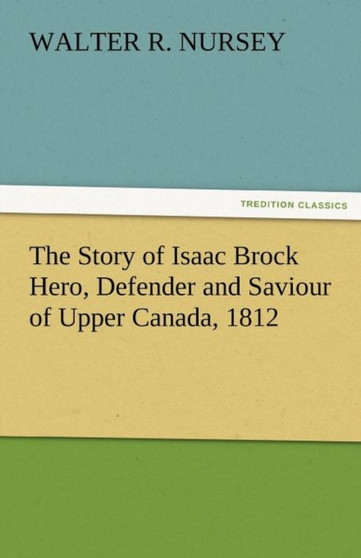 The Story of Isaac Brock Hero, Defender and Saviour of Upper Canada, 1812 by Walter R Nursey - Paperback The Story of Isaac Brock Hero, Defender and Saviour of Upper Canada, 1812 by Walter R Nursey - Paperback