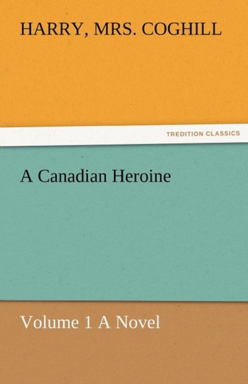 A Canadian Heroine, Volume 1 a Novel by Mrs Harry Coghill - Paperback