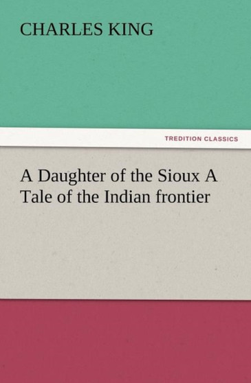 A Daughter of the Sioux a Tale of the Indian Frontier by Charles King - Paperback A Daughter of the Sioux a Tale of the Indian Frontier by Charles King - Paperback