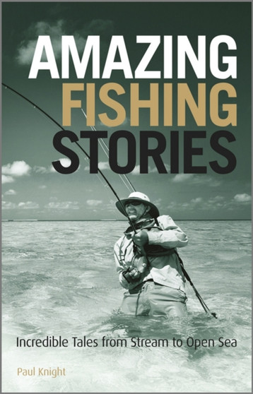 Amazing Fishing Stories : Incredible Tales from Stream to Open Sea by Paul Knight - Hardback