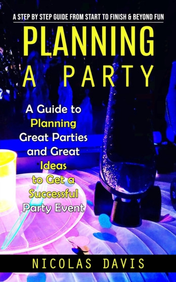 Planning a Party : A Step by Step Guide from Start to Finish & Beyond Fun (A Guide to Planning Great Parties and Great Ideas to Get a Successful Party Event) by Nicolas Davis - Paperback