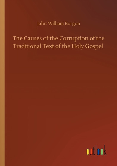 The Causes of the Corruption of the Traditional Text of the Holy Gospel by John William Burgon - Paperback