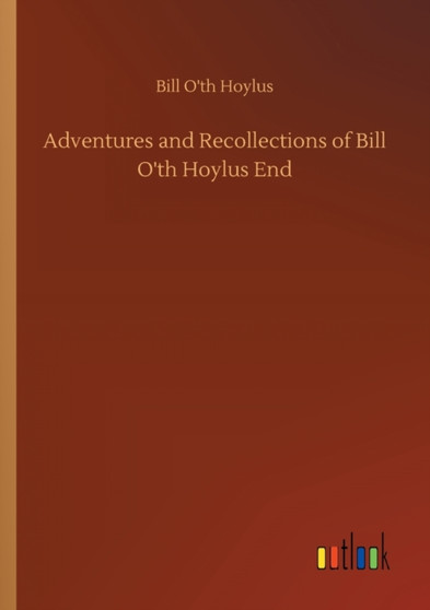 Adventures and Recollections of Bill O'th Hoylus End by Bill O'Th Hoylus - Paperback