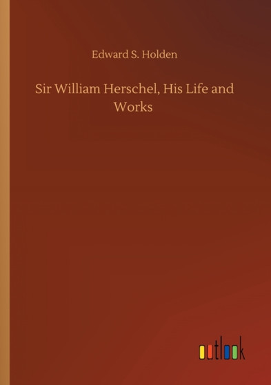 Sir William Herschel, His Life and Works by Edward S Holden - Paperback