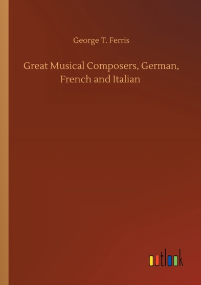 Great Musical Composers, German, French and Italian by George T Ferris - Paperback