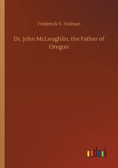 Dr. John McLoughlin, the Father of Oregon by Frederick V Holman - Paperback