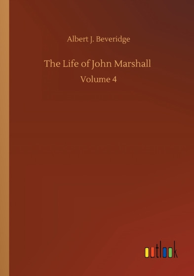 The Life of John Marshall : Volume 4 by Albert J Beveridge - Paperback