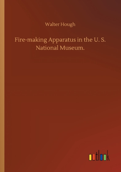 Fire-making Apparatus in the U. S. National Museum. by Walter Hough - Paperback