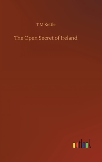 The Open Secret of Ireland by T M Kettle - Hardback
