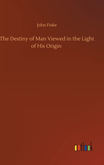 The Destiny of Man Viewed in the Light of His Origin by John Fiske - Hardback