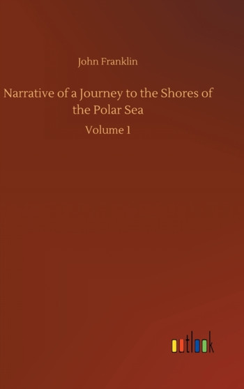 Narrative of a Journey to the Shores of the Polar Sea : Volume 1 by Sir John Franklin - Hardback
