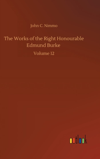 The Works of the Right Honourable Edmund Burke : Volume 12 by John C Nimmo - Hardback