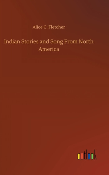 Indian Stories and Song From North America by Alice C Fletcher - Hardback