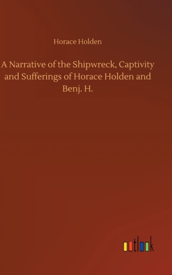 A Narrative of the Shipwreck, Captivity and Sufferings of Horace Holden and Benj. H. by Horace Holden - Hardback