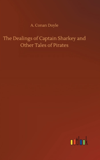 The Dealings of Captain Sharkey and Other Tales of Pirates by A Conan Doyle - Hardback