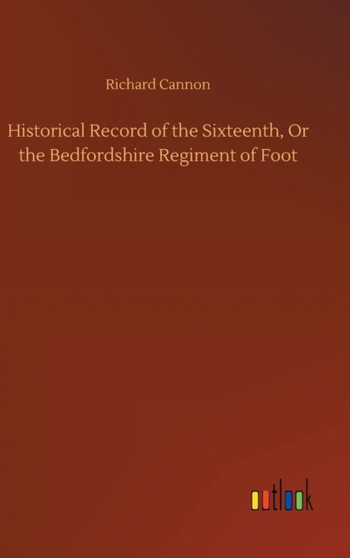 Historical Record of the Sixteenth, Or the Bedfordshire Regiment of Foot by Richard Cannon - Hardback