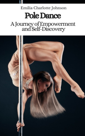 Pole Dance : A Journey of Empowerment and Self-Discovery by Emilia Charlotte Johnson - Paperback