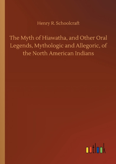 The Myth of Hiawatha, and Other Oral Legends, Mythologic and Allegoric, of the North American Indians by Henry R Schoolcraft - Paperback
